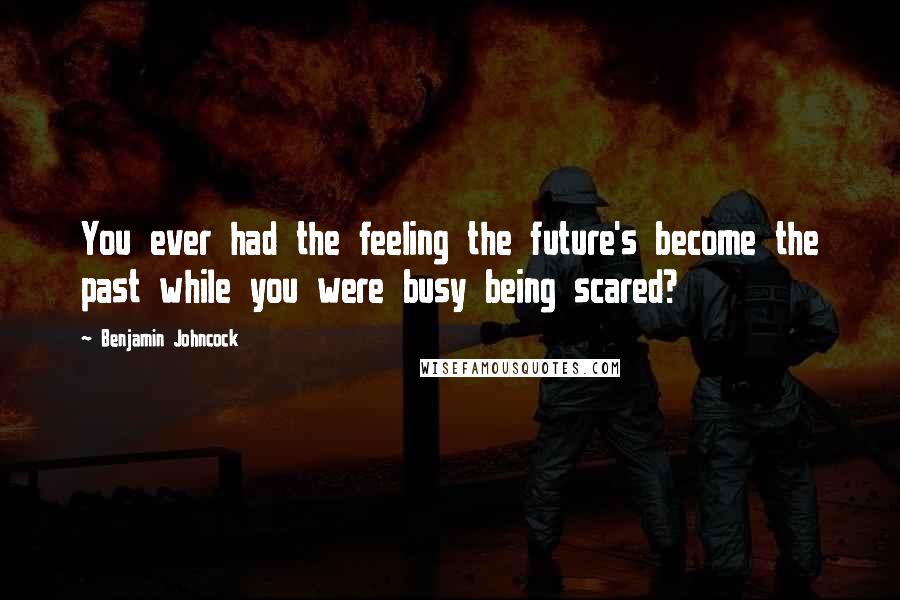 Benjamin Johncock Quotes: You ever had the feeling the future's become the past while you were busy being scared?