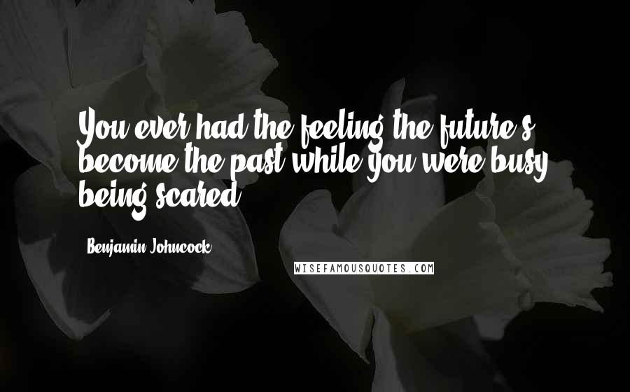 Benjamin Johncock Quotes: You ever had the feeling the future's become the past while you were busy being scared?