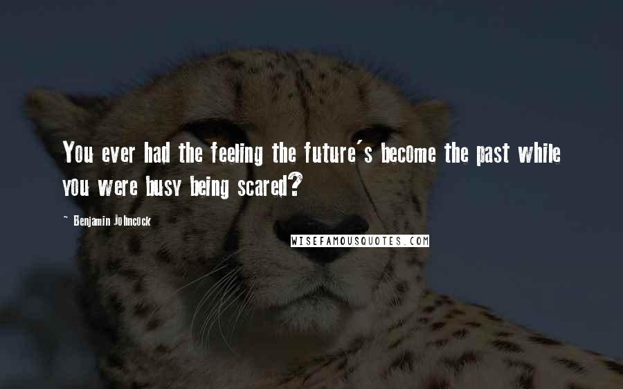 Benjamin Johncock Quotes: You ever had the feeling the future's become the past while you were busy being scared?