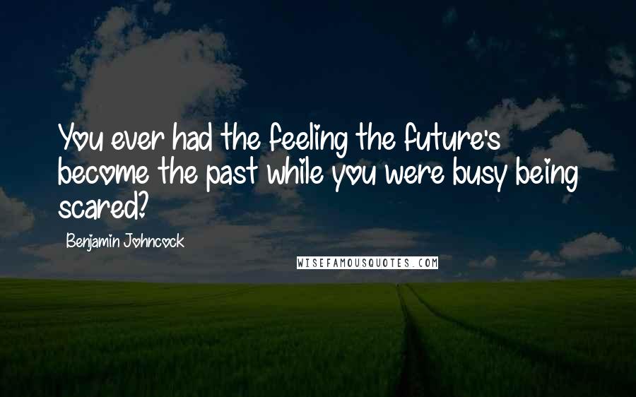 Benjamin Johncock Quotes: You ever had the feeling the future's become the past while you were busy being scared?