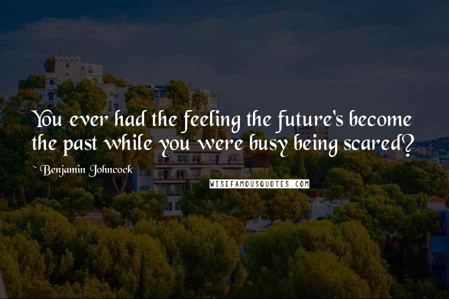 Benjamin Johncock Quotes: You ever had the feeling the future's become the past while you were busy being scared?