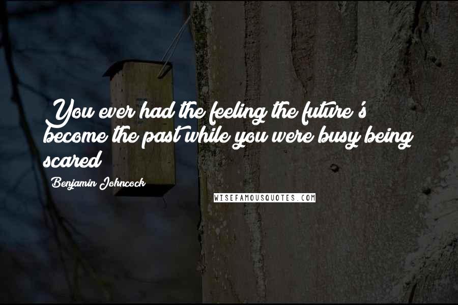 Benjamin Johncock Quotes: You ever had the feeling the future's become the past while you were busy being scared?