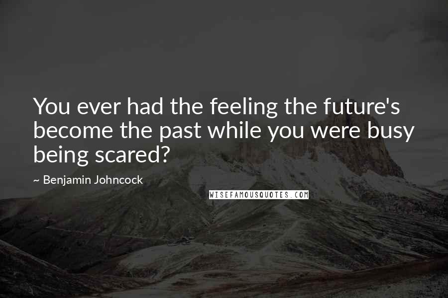 Benjamin Johncock Quotes: You ever had the feeling the future's become the past while you were busy being scared?