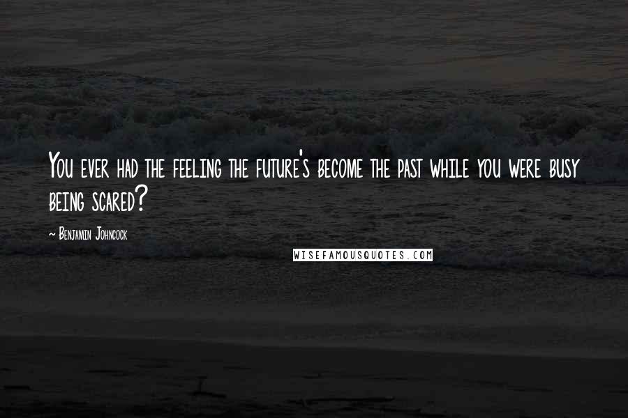 Benjamin Johncock Quotes: You ever had the feeling the future's become the past while you were busy being scared?