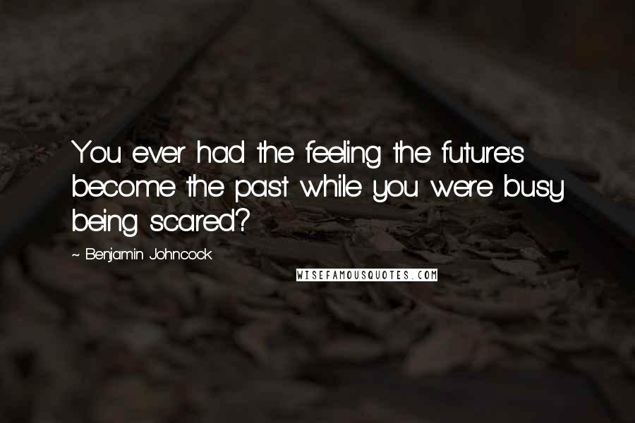 Benjamin Johncock Quotes: You ever had the feeling the future's become the past while you were busy being scared?