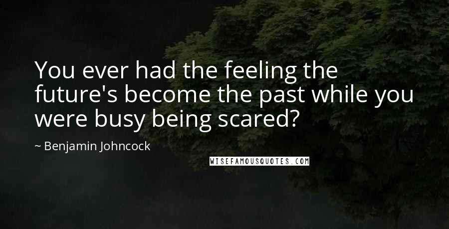 Benjamin Johncock Quotes: You ever had the feeling the future's become the past while you were busy being scared?