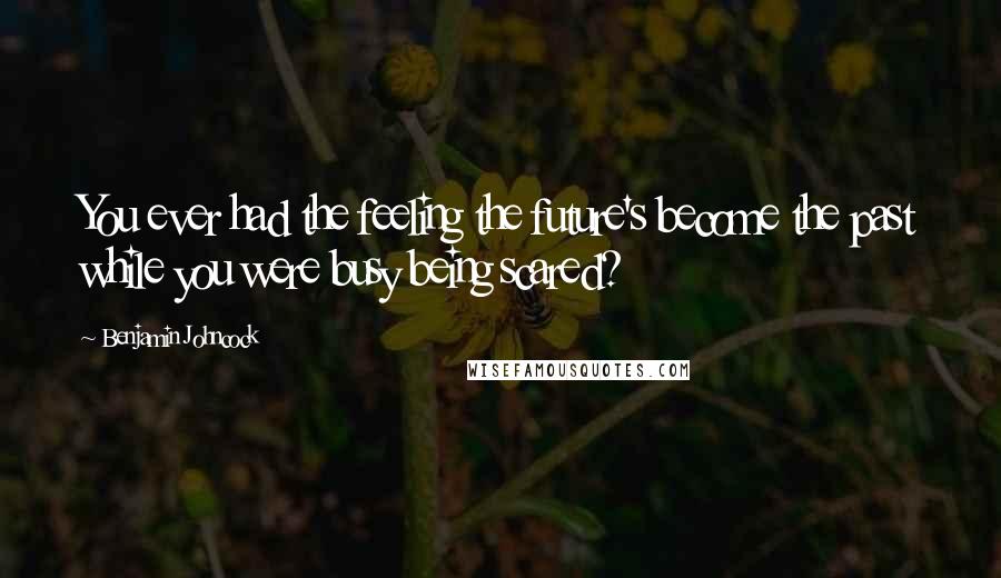 Benjamin Johncock Quotes: You ever had the feeling the future's become the past while you were busy being scared?