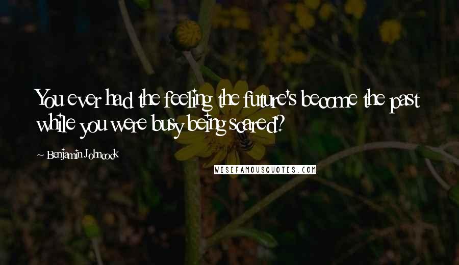 Benjamin Johncock Quotes: You ever had the feeling the future's become the past while you were busy being scared?