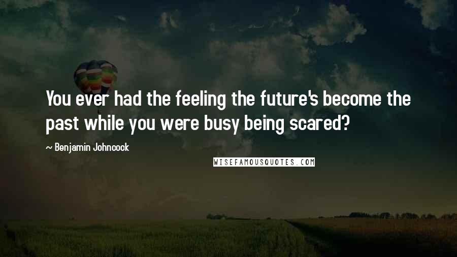 Benjamin Johncock Quotes: You ever had the feeling the future's become the past while you were busy being scared?