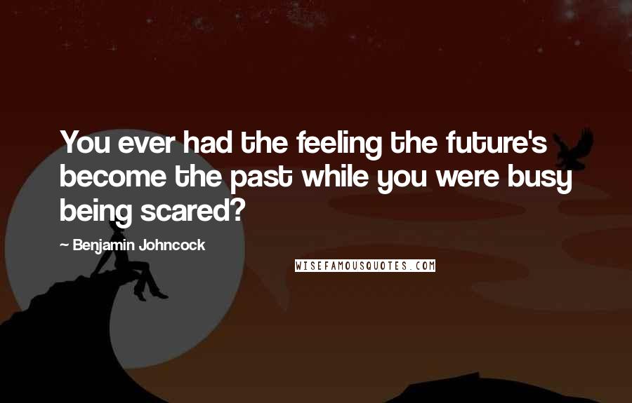 Benjamin Johncock Quotes: You ever had the feeling the future's become the past while you were busy being scared?