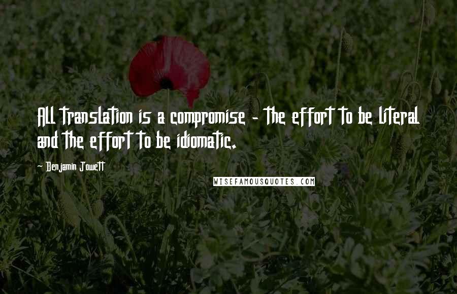 Benjamin Jowett Quotes: All translation is a compromise - the effort to be literal and the effort to be idiomatic.