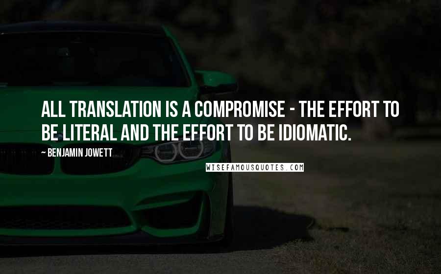 Benjamin Jowett Quotes: All translation is a compromise - the effort to be literal and the effort to be idiomatic.
