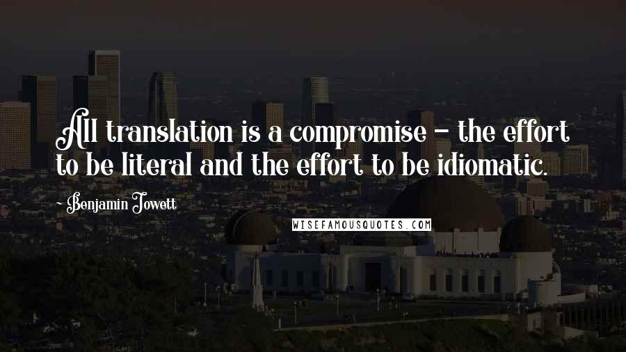 Benjamin Jowett Quotes: All translation is a compromise - the effort to be literal and the effort to be idiomatic.