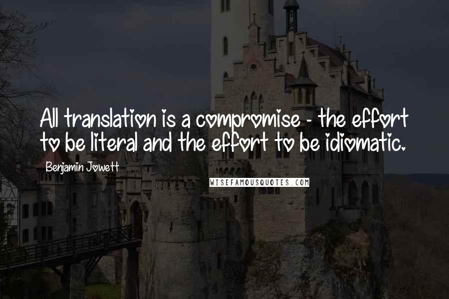 Benjamin Jowett Quotes: All translation is a compromise - the effort to be literal and the effort to be idiomatic.