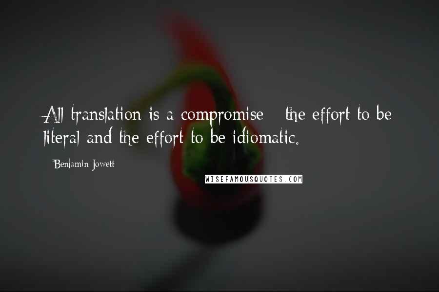 Benjamin Jowett Quotes: All translation is a compromise - the effort to be literal and the effort to be idiomatic.