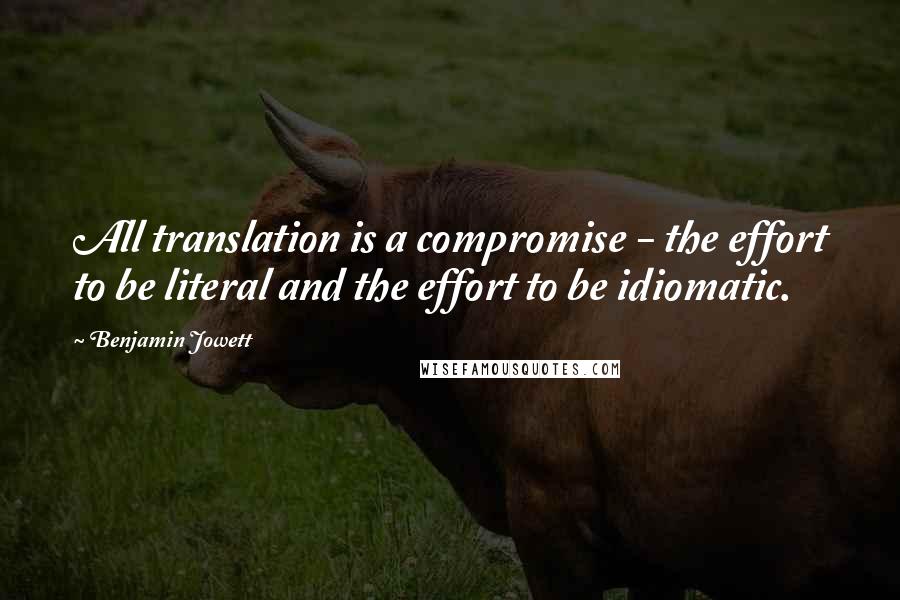 Benjamin Jowett Quotes: All translation is a compromise - the effort to be literal and the effort to be idiomatic.