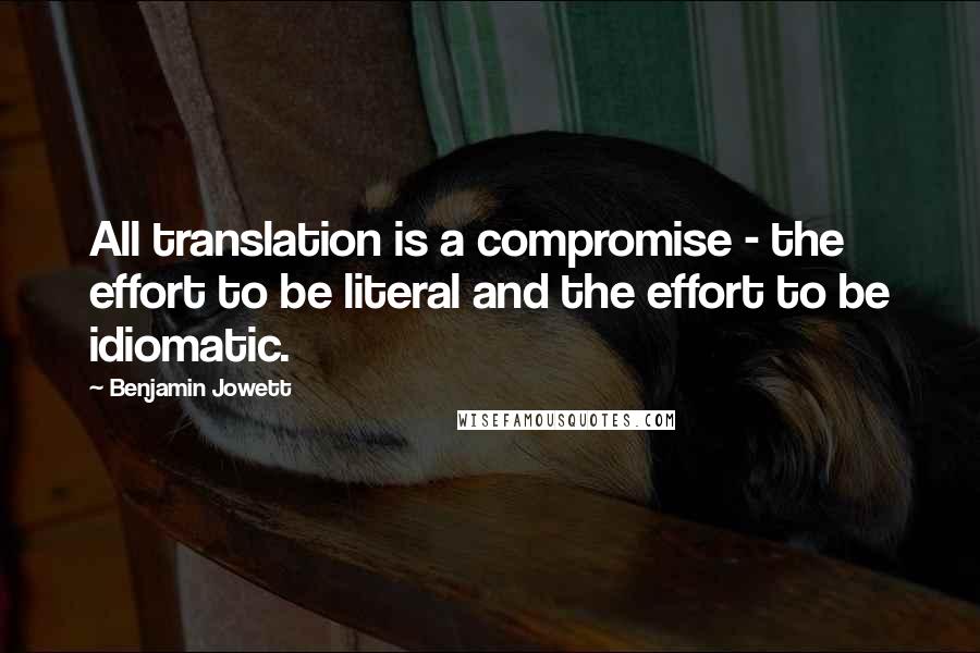 Benjamin Jowett Quotes: All translation is a compromise - the effort to be literal and the effort to be idiomatic.