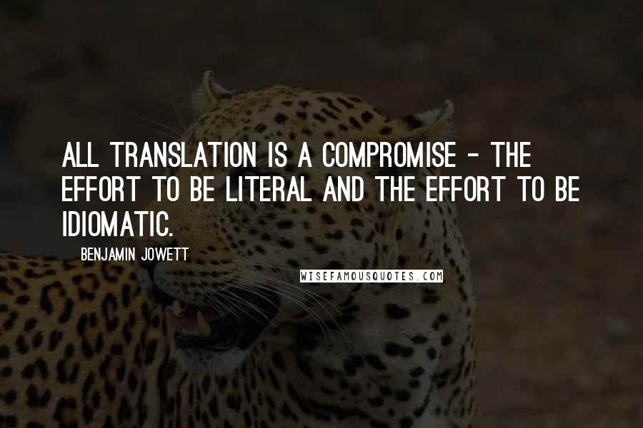 Benjamin Jowett Quotes: All translation is a compromise - the effort to be literal and the effort to be idiomatic.