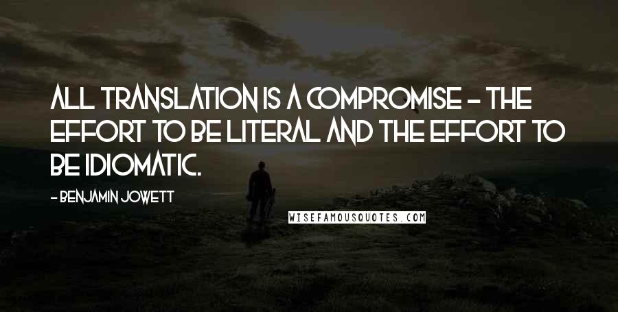 Benjamin Jowett Quotes: All translation is a compromise - the effort to be literal and the effort to be idiomatic.