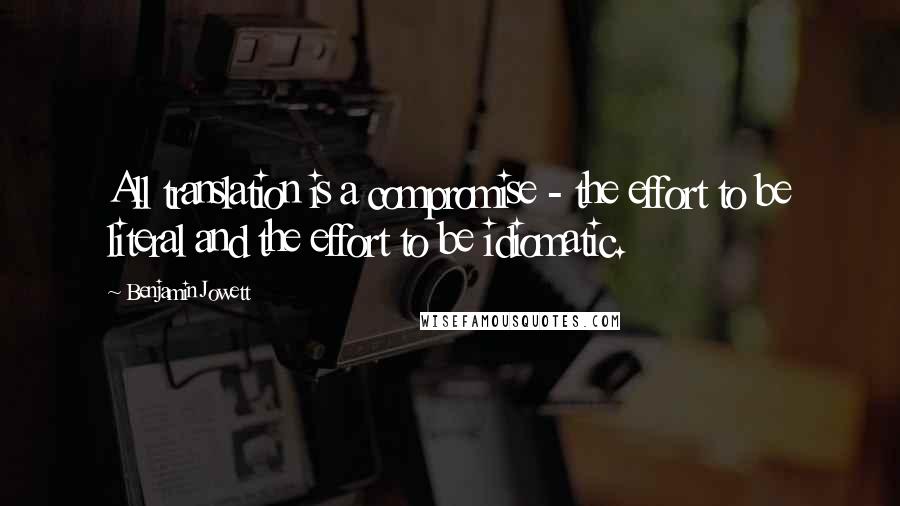 Benjamin Jowett Quotes: All translation is a compromise - the effort to be literal and the effort to be idiomatic.