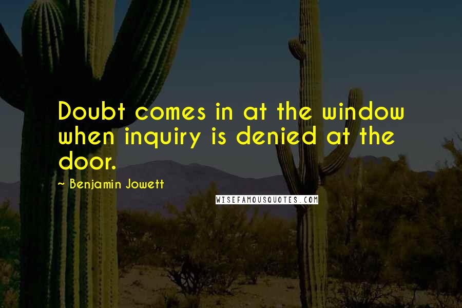 Benjamin Jowett Quotes: Doubt comes in at the window when inquiry is denied at the door.