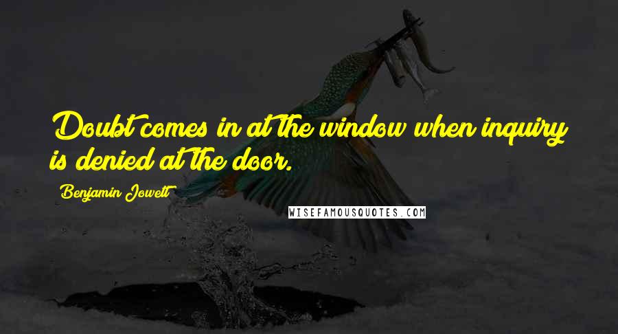 Benjamin Jowett Quotes: Doubt comes in at the window when inquiry is denied at the door.