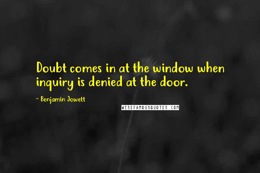 Benjamin Jowett Quotes: Doubt comes in at the window when inquiry is denied at the door.