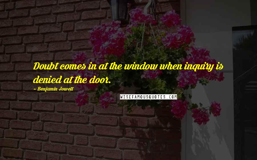 Benjamin Jowett Quotes: Doubt comes in at the window when inquiry is denied at the door.