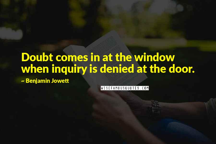 Benjamin Jowett Quotes: Doubt comes in at the window when inquiry is denied at the door.