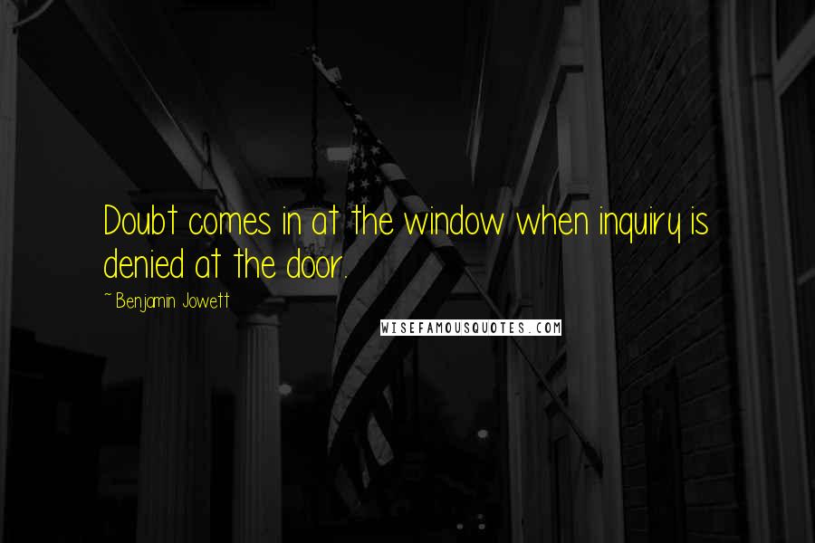 Benjamin Jowett Quotes: Doubt comes in at the window when inquiry is denied at the door.