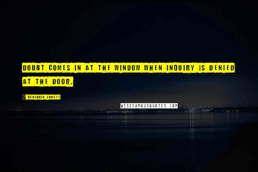 Benjamin Jowett Quotes: Doubt comes in at the window when inquiry is denied at the door.