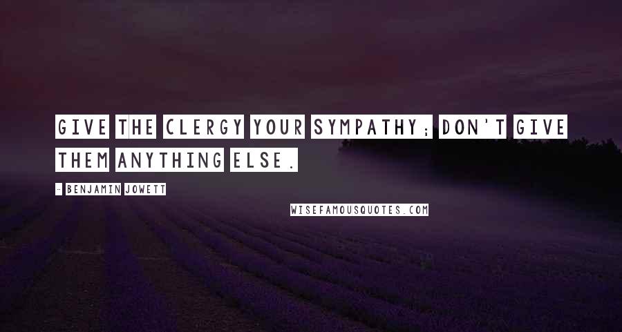 Benjamin Jowett Quotes: Give the clergy your sympathy; don't give them anything else.