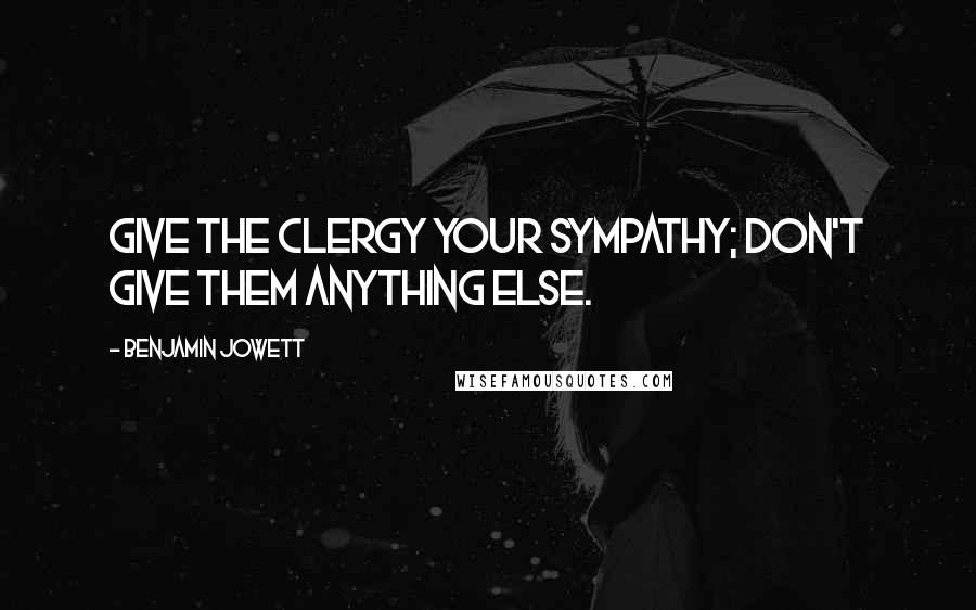 Benjamin Jowett Quotes: Give the clergy your sympathy; don't give them anything else.