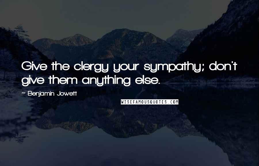 Benjamin Jowett Quotes: Give the clergy your sympathy; don't give them anything else.