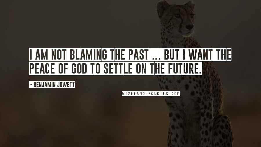 Benjamin Jowett Quotes: I am not blaming the past ... But I want the peace of God to settle on the future.