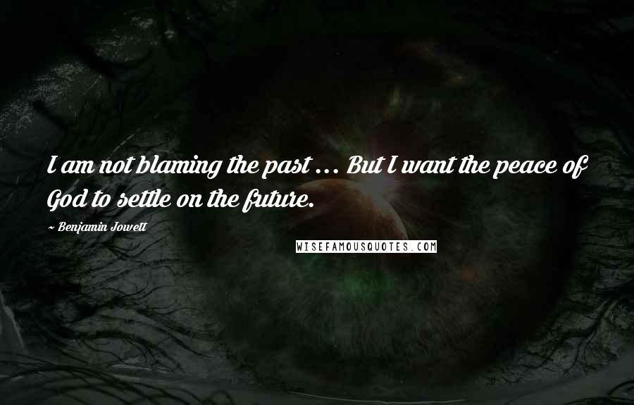 Benjamin Jowett Quotes: I am not blaming the past ... But I want the peace of God to settle on the future.