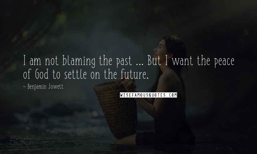 Benjamin Jowett Quotes: I am not blaming the past ... But I want the peace of God to settle on the future.