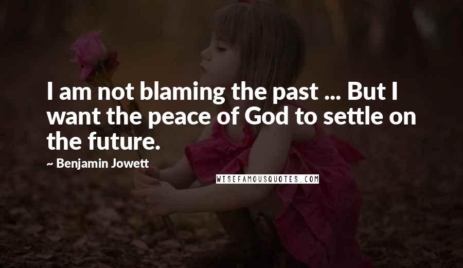 Benjamin Jowett Quotes: I am not blaming the past ... But I want the peace of God to settle on the future.
