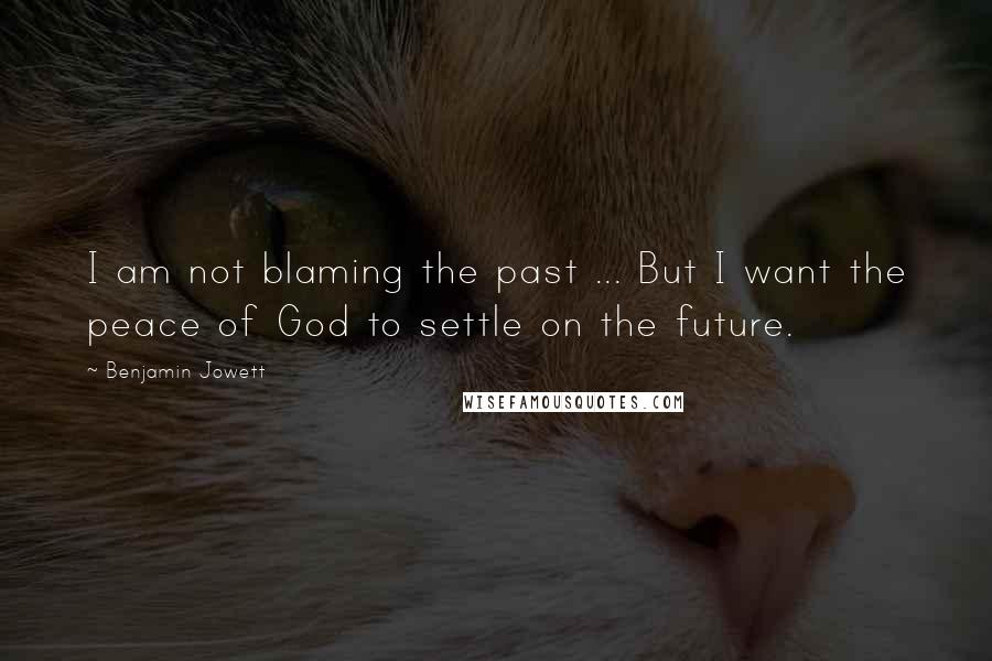 Benjamin Jowett Quotes: I am not blaming the past ... But I want the peace of God to settle on the future.