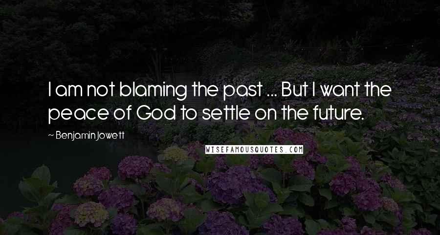 Benjamin Jowett Quotes: I am not blaming the past ... But I want the peace of God to settle on the future.