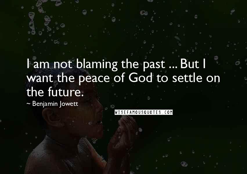 Benjamin Jowett Quotes: I am not blaming the past ... But I want the peace of God to settle on the future.