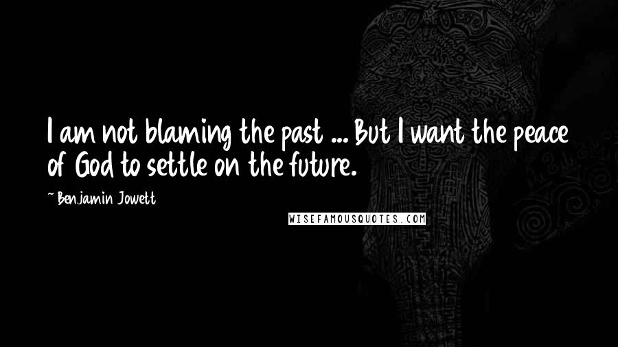 Benjamin Jowett Quotes: I am not blaming the past ... But I want the peace of God to settle on the future.