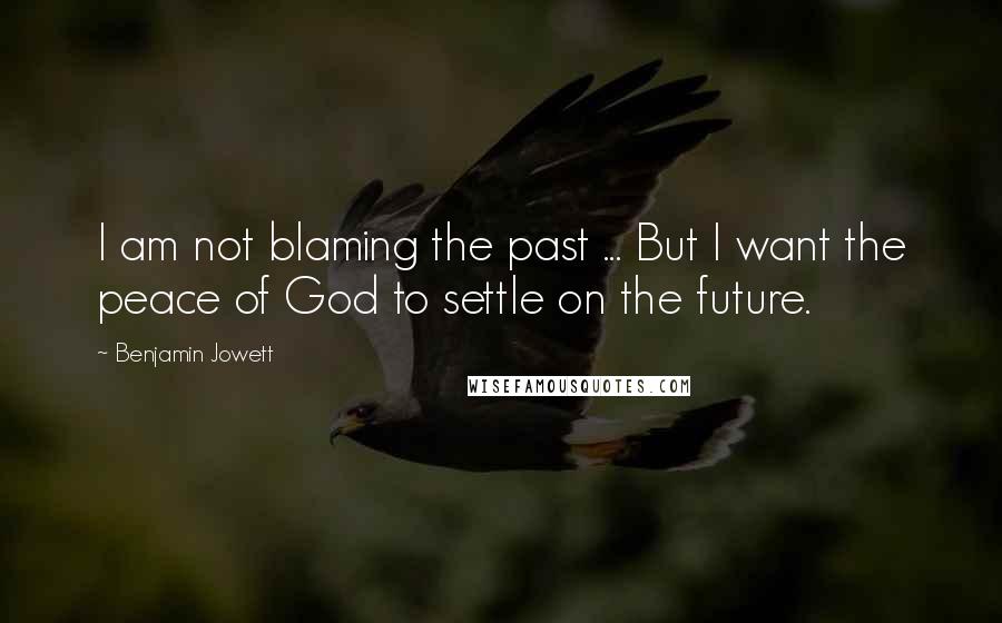 Benjamin Jowett Quotes: I am not blaming the past ... But I want the peace of God to settle on the future.