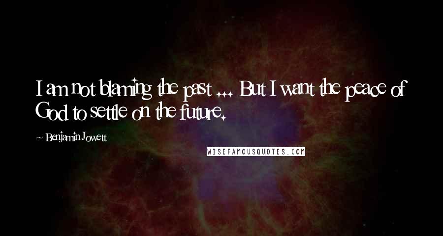 Benjamin Jowett Quotes: I am not blaming the past ... But I want the peace of God to settle on the future.