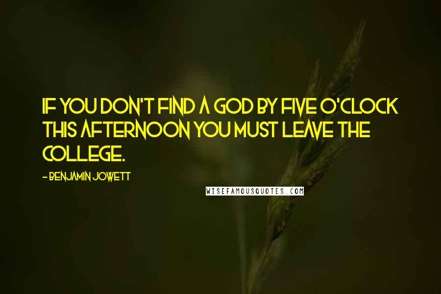 Benjamin Jowett Quotes: If you don't find a God by five o'clock this afternoon you must leave the college.