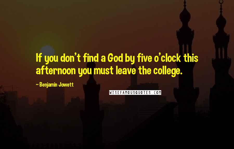 Benjamin Jowett Quotes: If you don't find a God by five o'clock this afternoon you must leave the college.