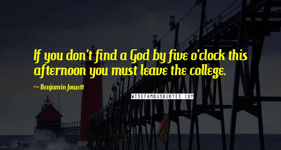 Benjamin Jowett Quotes: If you don't find a God by five o'clock this afternoon you must leave the college.