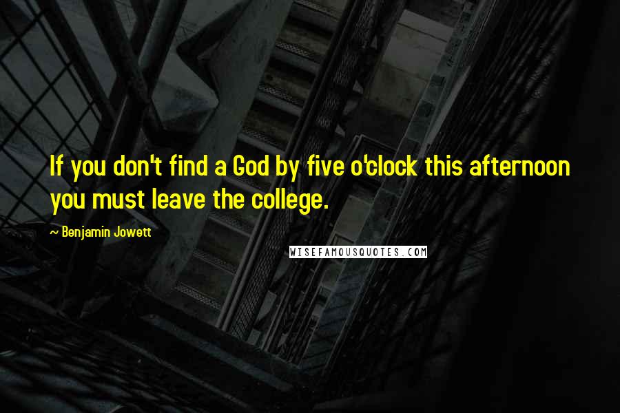 Benjamin Jowett Quotes: If you don't find a God by five o'clock this afternoon you must leave the college.