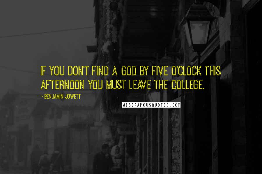 Benjamin Jowett Quotes: If you don't find a God by five o'clock this afternoon you must leave the college.