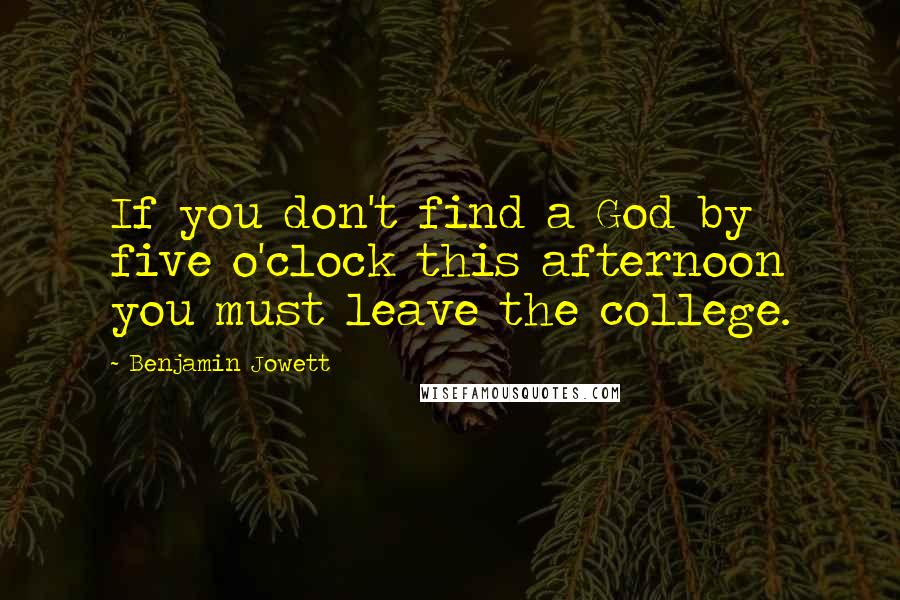 Benjamin Jowett Quotes: If you don't find a God by five o'clock this afternoon you must leave the college.